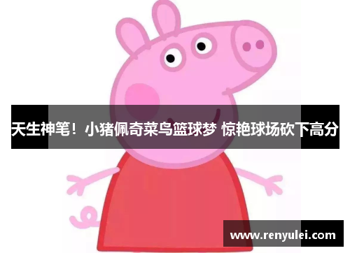 天生神笔！小猪佩奇菜鸟篮球梦 惊艳球场砍下高分