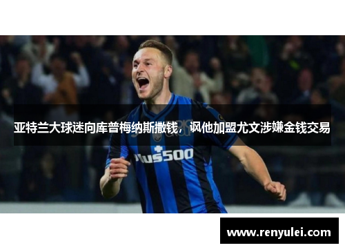 亚特兰大球迷向库普梅纳斯撒钱，讽他加盟尤文涉嫌金钱交易